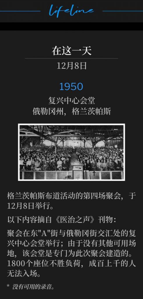 1950:
Revival Center Tabernacle, Grants Pass, OR
复兴中心会堂,俄勒冈州,格兰茨帕斯
The fourth service of the Grants Pass campaign, was held on this 8th day of December.
格兰茨帕斯布道活动的第四场聚会,于12月8日举行。
The following is an excerpt from the "Voice Of Healing" publication:
以下内容摘自《医治之声》刊物:
The meetings were held in the Revival Center Tabernacle, East "A" and Oregon Streets, that was built especially for this meeting, as no other auditorium was available. Its seating capacity of 1,800 was strained, and hundreds were turned away.
聚会在东"A"街与俄勒冈街交汇处的复兴中心会堂举行;由于没有其他可用场地,该会堂是专门为此次聚会建造的。1800个座位不胜负荷,成百上千的人无法入场。
* No recordings available.
* 没有可用的录音。