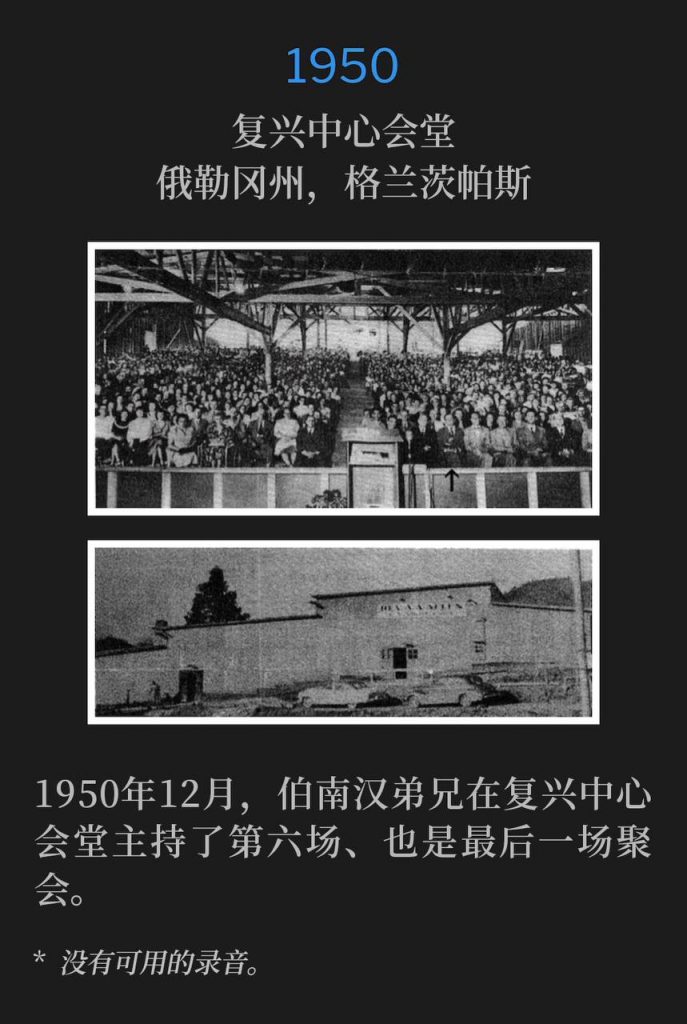 1950:
Revival Center Tabernacle, Grants Pass, OR
复兴中心会堂,俄勒冈州,格兰茨帕斯
Brother Branham held the final of six services at the Revival Center Tabernacle in December 1950.
1950年12月,伯南汉弟兄在复兴中心会堂主持了第六场、也是最后一场聚会。
* No recordings available.
* 没有可用的录音。