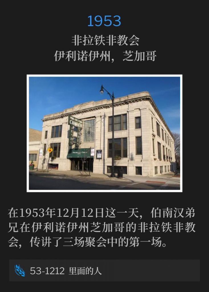 1953:
Philadelphia Church, Chicago, IL
非拉铁非教会,伊利诺伊州,芝加哥
On this day, December 12th, 1953, Brother Branham preached the first of three services at the Philadelphia Church in Chicago, IL.
在1953年12月12日这一天,伯南汉弟兄在伊利诺伊州芝加哥的非拉铁非教会,传讲了三场聚会中的第一场。
53-1212 The Inside Man
53-1212 里面的人