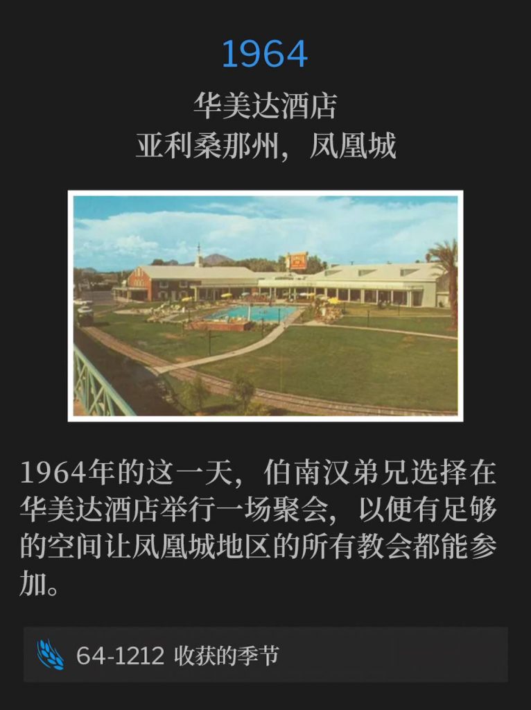 1964:
Ramada Inn, Phoenix, AZ
华美达酒店,亚利桑那州,凤凰城
On this day in 1964, Brother Branham chose to hold one service at the Ramada Inn, so there would be enough room for all the churches in Phoenix area to attend.
1964年的这一天,伯南汉弟兄选择在华美达酒店举行一场聚会,以便有足够的空间让凤凰城地区的所有教会都能参加。
64-1212 The Harvest Time
64-1212 收获的季节