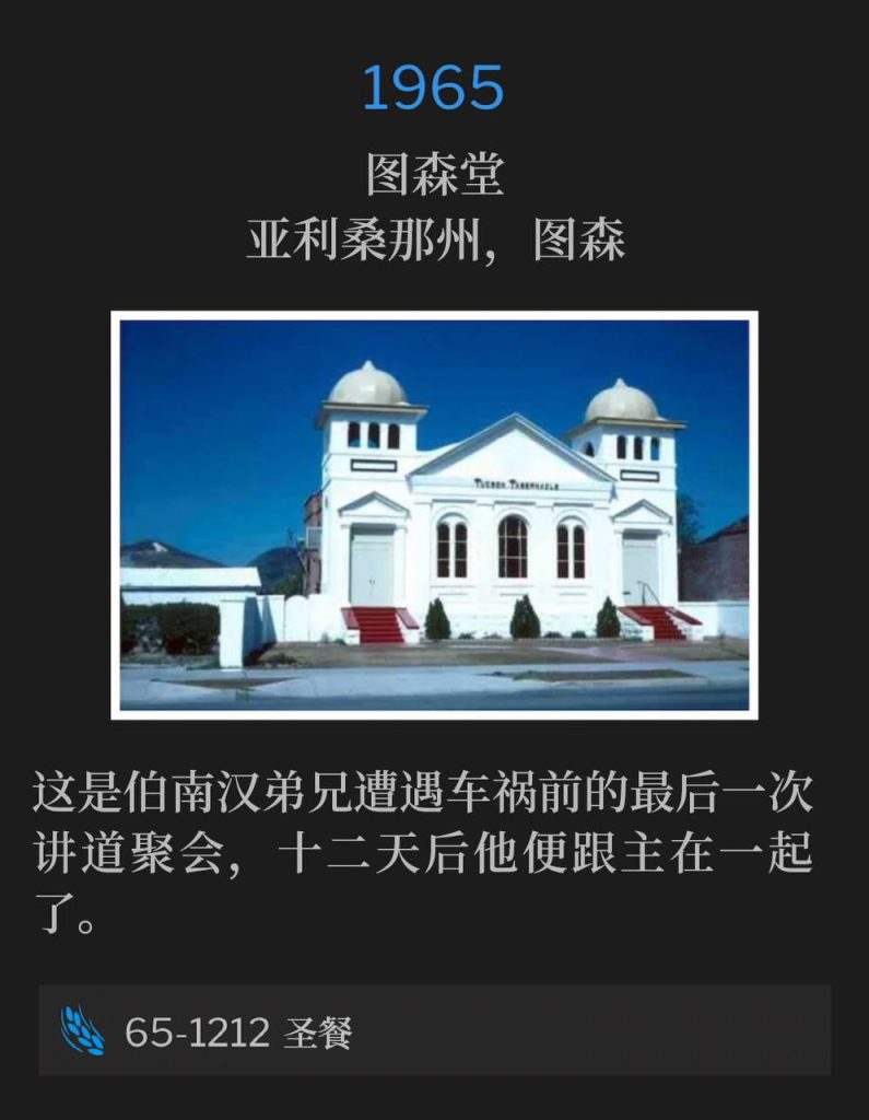 1965:
Tucson Tabernacle, Tucson, AZ
图森堂,亚利桑那州,图森
This was the last service preached by Brother Branham before the car accident, and his going to be with the Lord twelve days later.
这是伯南汉弟兄遭遇车祸前的最后一次讲道聚会,十二天后他便跟主在一起了。
65-1212 Communion
65-1212 圣餐