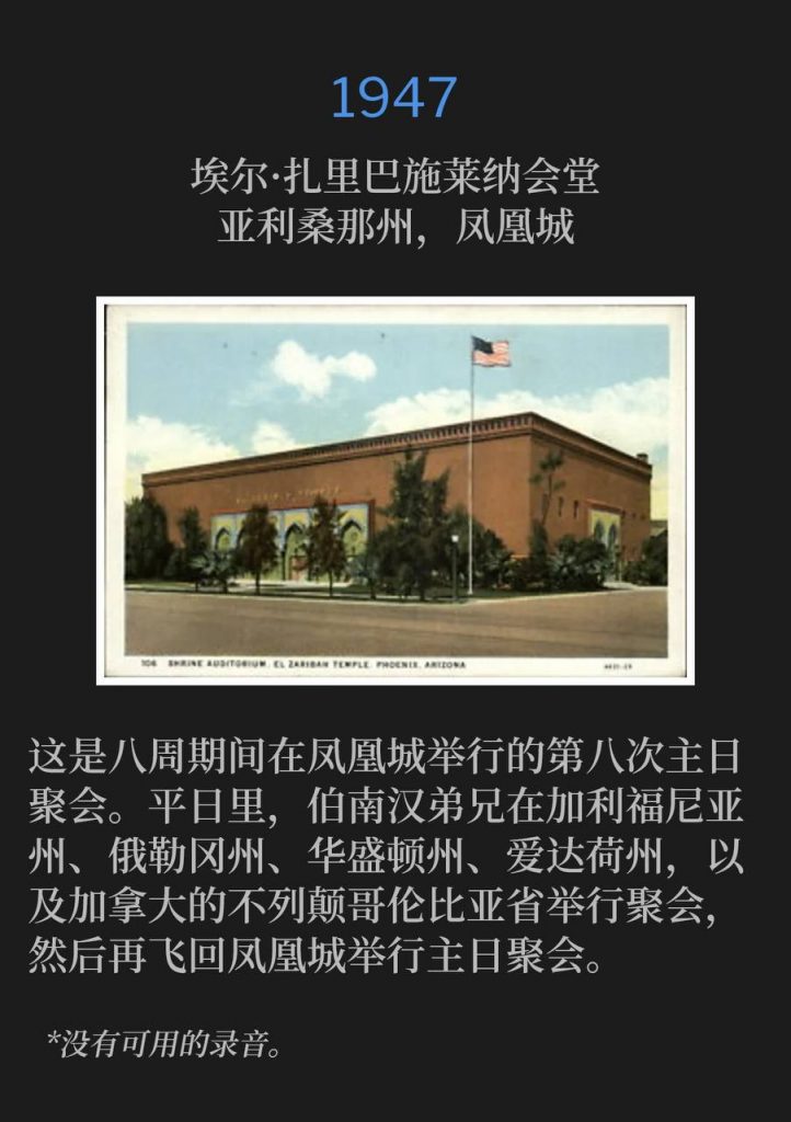 1947:
El Zariba Shrine Temple, Phoenix, AZ
埃尔·扎里巴施莱纳会堂,亚利桑那州,凤凰城
This was the 8th Sunday service in Phoenix during an eight week period. During the week, Brother Branham held meetings in CA,OR, WA, ID and British Columbia, Canada, and then he would fly back to Phoenix for the Sunday services.
这是八周期间在凤凰城举行的第八次主日聚会。平日里,伯南汉弟兄在加利福尼亚州、俄勒冈州、华盛顿州、爱达荷州,以及加拿大的不列颠哥伦比亚省举行聚会,然后再飞回凤凰城举行主日聚会。
*No recordings available.
*没有可用的录音。