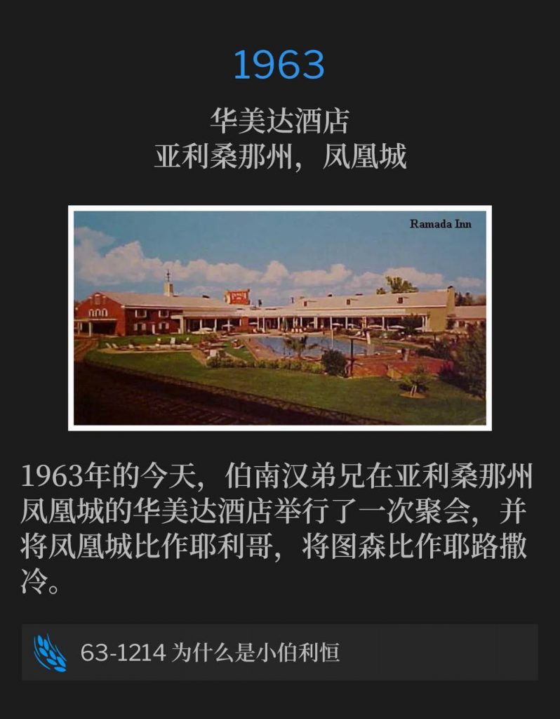 1963:
Ramada Inn, Phoenix, AZ
华美达酒店,亚利桑那州,凤凰城
On this day in 1963, Brother Branham was in Arizona for one service at the Ramada Inn, Phoenix, AZ, and likens Phoenix unto Jericho and Tucson unto Jerusalem.
1963年的今天,伯南汉弟兄在亚利桑那州凤凰城的华美达酒店举行了一次聚会,并将凤凰城比作耶利哥,将图森比作耶路撒冷。
63-1214 Why Little Bethlehem
63-1214 为什么是小伯利恒