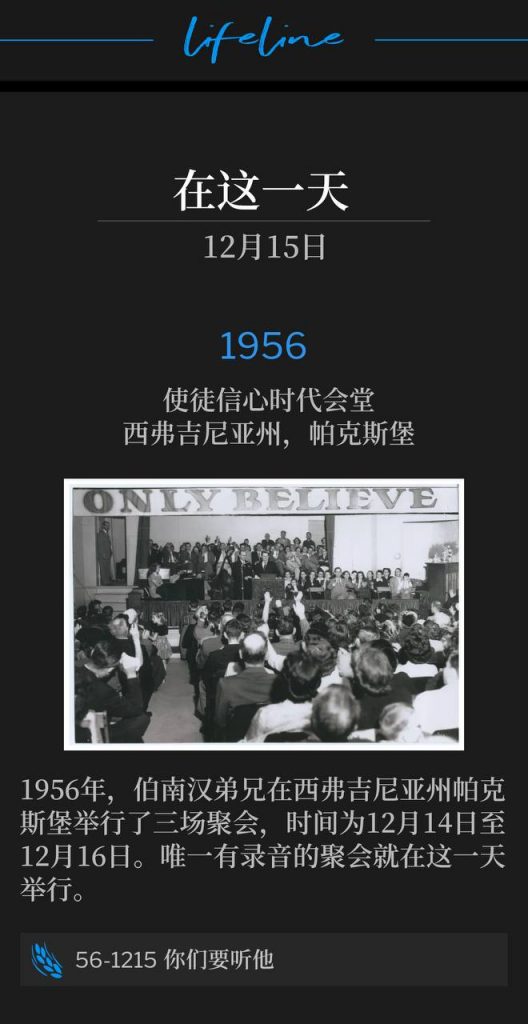 1956:
Apostolic Hour of Faith Tabernacle, Parkersburg, WV
使徒信心时代会堂,西弗吉尼亚州,帕克斯堡
In 1956 Brother Branham held three meetings in Parkersburg, WV, December14th through December 16th. The only meeting recorded was on this day.
1956年,伯南汉弟兄在西弗吉尼亚州帕克斯堡举行了三场聚会,时间为12月14日至12月16日。唯一有录音的聚会就在这一天举行。
56-1215 Hear Ye Him
56-1215 你们要听他
