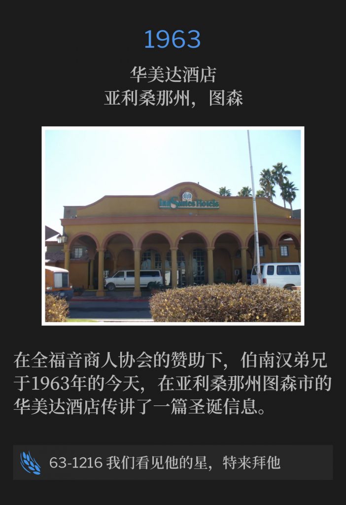 1963:
Ramada lnn, Tucson, AZ
华美达酒店,亚利桑那州,图森
Sponsored by the Full Gospel Business Men, Brother Branham preached a Christmas message at the Ramada lnn, in Tucson, AZ on this day in 1963.
在全福音商人协会的赞助下,伯南汉弟兄于1963年的今天,在亚利桑那州图森市的华美达酒店传讲了一篇圣诞信息。
63-1216 We Have Seen His Star And Have Come To Worship Him
63-1216 我们看见他的星,特来拜他