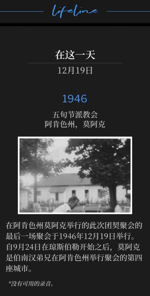1946:
Moark, AR, Pentecostal Church
五旬节派教会,阿肯色州,莫阿克
The closing service of the fellowship meeting in Moark, AR was on this 19th day of December, 1946. Moark was the fourth city in Arkansas Brother Branham held meetings, beginning in Jonesboro, September 24th.
在阿肯色州莫阿克举行的此次团契聚会的最后一场聚会于1946年12月19日举行。自9月24日在琼斯伯勒开始之后,莫阿克是伯南汉弟兄在阿肯色州举行聚会的第四座城市。
* No recordings available.
*没有可用的录音。