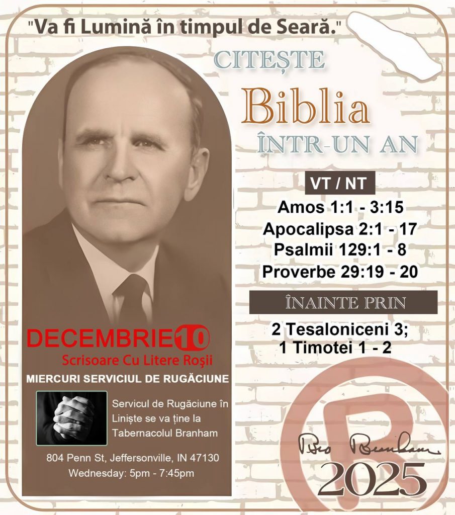 *CITEȘTE-ȚI BIBLIA ÎNTR-UN AN* ®️
 10 DECEMBRIE 2025 

> „Cred că în fiecare casă ar trebui citită Biblia de două sau trei ori pe zi.” Fratele Branham 59-1120

1 - *VT/NT* 
-Amos 1:1 - 3:15
-Apocalipsa 2:1 - 17
-Psalmii 129:1 - 8
-Proverbe 29:19 - 20

2 - *ÎNAINTE PRIN* 
-﻿﻿2 Tesaloniceni 3;
1 Timotei 1 - 2