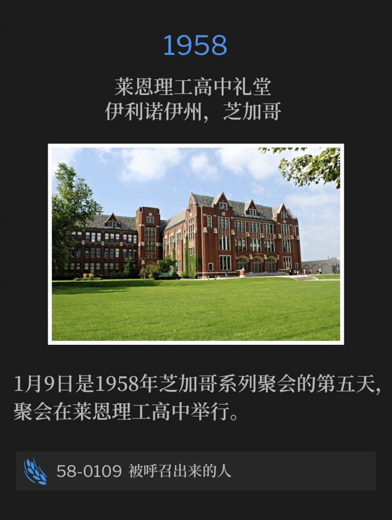 1958:
Lane Tech High School Auditorium, Chicago, lL
莱恩理工高中礼堂，伊利诺伊州，芝加哥

January 9th was the fifth day of the nineteen fifty-eight Chicago meetings, held at the Lane Tech High School.
1月9日是1958年芝加哥系列聚会的第五天，聚会在莱恩理工高中举行。 

58-0109 The Called-Out
58-0109 被呼召出来的人
