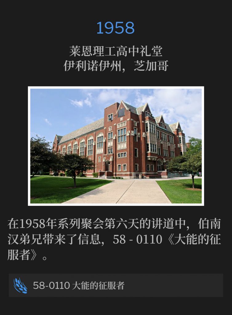 1958:
Lane Tech High School Auditorium, Chicago, lL
莱恩理工高中礼堂,伊利诺伊州,芝加哥
Speaking for the sixth day of the 1958 meetings, Brother Branham brought the message, 58-0110 - "The Mighty, Conqueror"
在1958年系列聚会第六天的讲道中,伯南汉弟兄带来了信息,58-0110 - ‘大能的征服者’。
58-0110 The Mighty Conqueror
58-0110 大能的征服者