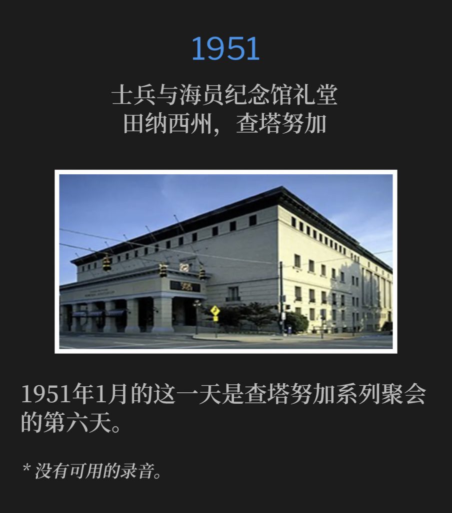 1951：
Soldiers and Sailors Memorial Auditorium, Chattanooga, TN
士兵与海员纪念馆礼堂，田纳西州，查塔努加

This January day in 1951 marked the sixth day of the Chattanooga meetings.
1951年1月的这一天是查塔努加系列聚会的第六天。

* No recordings available.
* 没有可用的录音。
