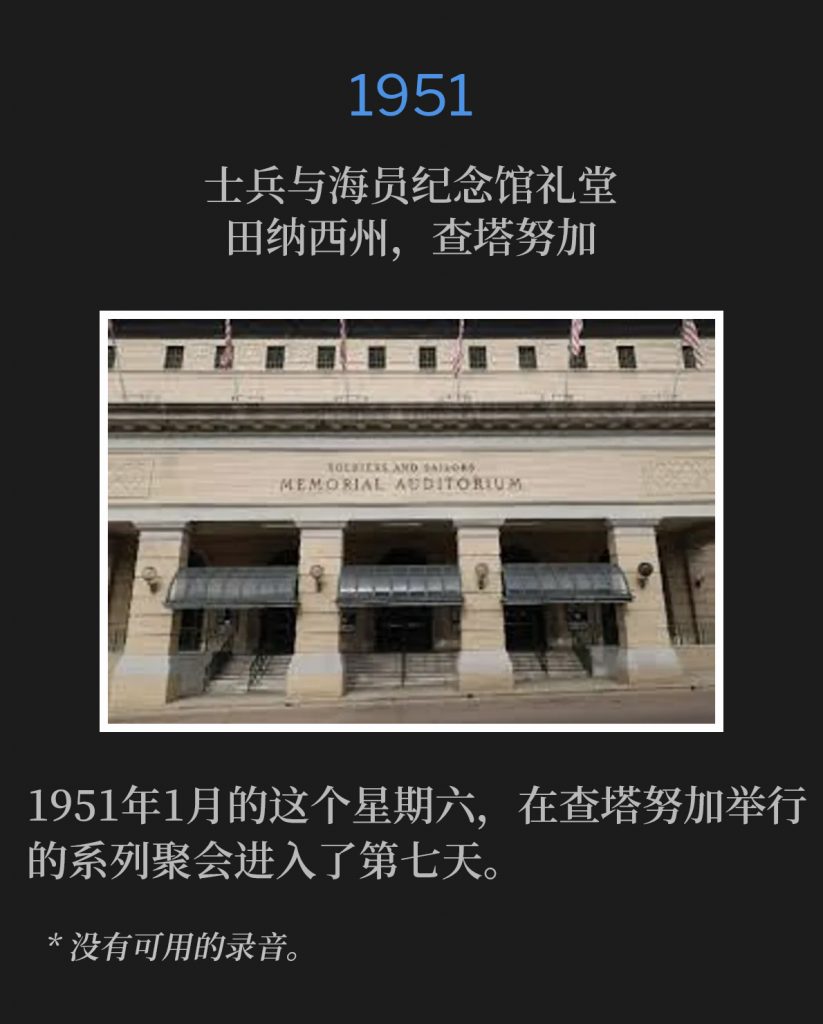 1951：
Soldiers and Sailors Memorial Auditorium, Chattanooga, TN
士兵与海员纪念馆礼堂，田纳西州，查塔努加

The meetings in Chattanooga entered the 7th day on this January Saturday in 1951.
1951年1月的这个星期六，在查塔努加举行的系列聚会进入了第七天。

* No recordings available.
* 没有可用的录音。