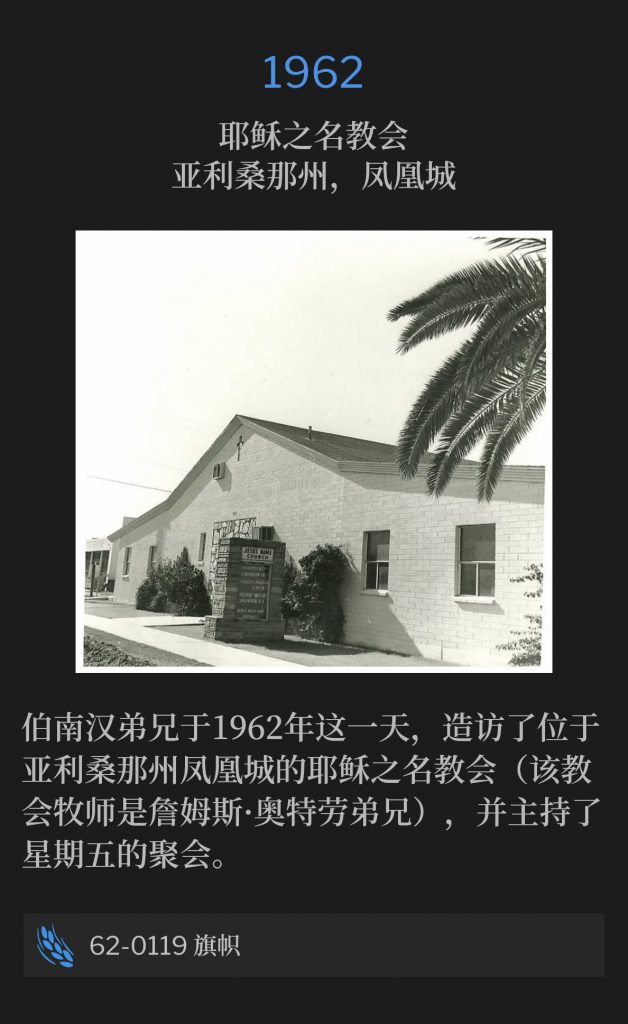 1962：
Jesus Name Church, Phoenix, AZ
耶稣之名教会，亚利桑那州，凤凰城

Brother Branham paid a visit to the Jesus Name Church (Brother James Outlaw, Pastor) in Phoenix, AZ, for a Friday service, on this day in 1962.
伯南汉弟兄于1962年这一天，造访了位于亚利桑那州凤凰城的耶稣之名教会（该教会牧师是詹姆斯·奥特劳弟兄），并主持了星期五的聚会。

62-0119 An Ensign
62-0119 旗帜
