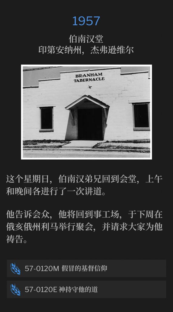 1957:
Branham Tabernacle, Jeffersonville, lN
伯南汉堂，印第安纳州，杰弗逊维尔

Brother Branham was home at the Tabernacle on this Sunday, and spoke in the morning, and again in the evening.
这个星期日，伯南汉弟兄回到会堂，上午和晚间各进行了一次讲道。 

He told the congregation he would be returning to the field, and holding meetings in Lima, OH, in the week to come, and desired their prayers.
他告诉会众，他将回到事工场，于下周在俄亥俄州利马举行聚会，并请求大家为他祷告。

57-0120M The lmpersonation Of Christianity
57-0120M 假冒的基督信仰

57-0120E God Keeps His Word
57-0120E 神持守他的道