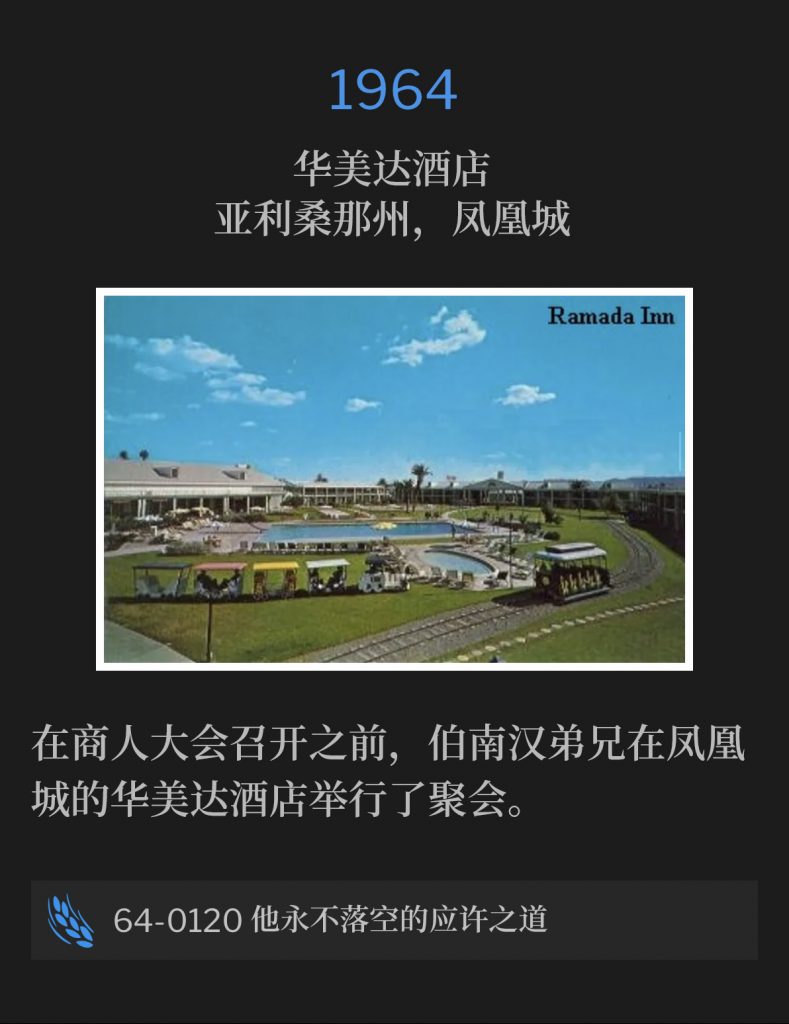 1964:
Ramada lnn, Phoenix, AZ
华美达酒店，亚利桑那州，凤凰城

Brother Branham was in Phoenix, holding services at the Ramada lnn, prior to the Business Men's convention.
在商人大会召开之前，伯南汉弟兄在凤凰城的华美达酒店举行了聚会。

64-0120 His Unfailing Words Of Promise
64-0120 他永不落空的应许之道