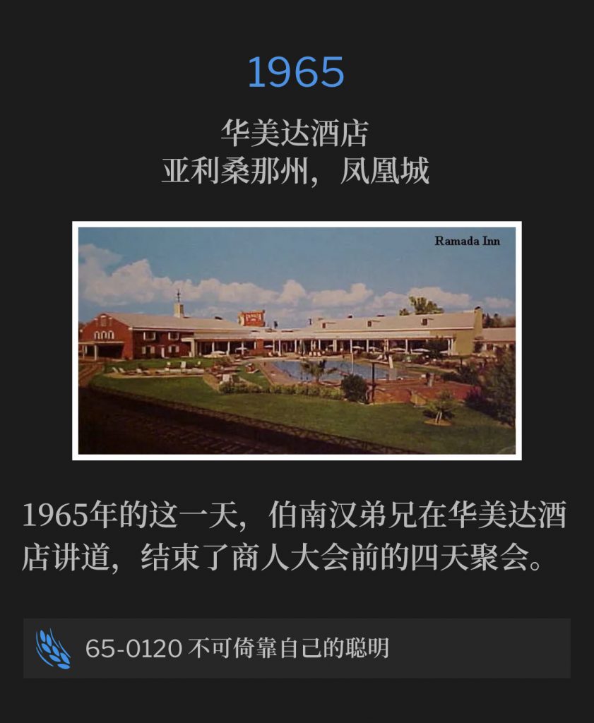 1965:
Ramada lnn, Phoenix, AZ
华美达酒店，亚利桑那州，凤凰城

On this day in 1965, Brother Branham was speaking at the Ramada Inn, to close out four days of meetings before the Business Men's convention.
1965年的这一天，伯南汉弟兄在华美达酒店讲道，结束了商人大会前的四天聚会。

65-0120 Lean Not Unto Thy Own Understanding
65-0120 不可倚靠自己的聪明