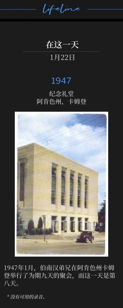 1947：
Memorial Hall, Camden, AR
纪念礼堂，阿肯色州，卡姆登

Brother Branham held nine days of meetings in Camden, AR in January of 1947,with this day being number eight.
1947年1月，伯南汉弟兄在阿肯色州卡姆登举行了为期九天的聚会，而这一天是第八天。

* No recordings available.
* 没有可用的录音。
