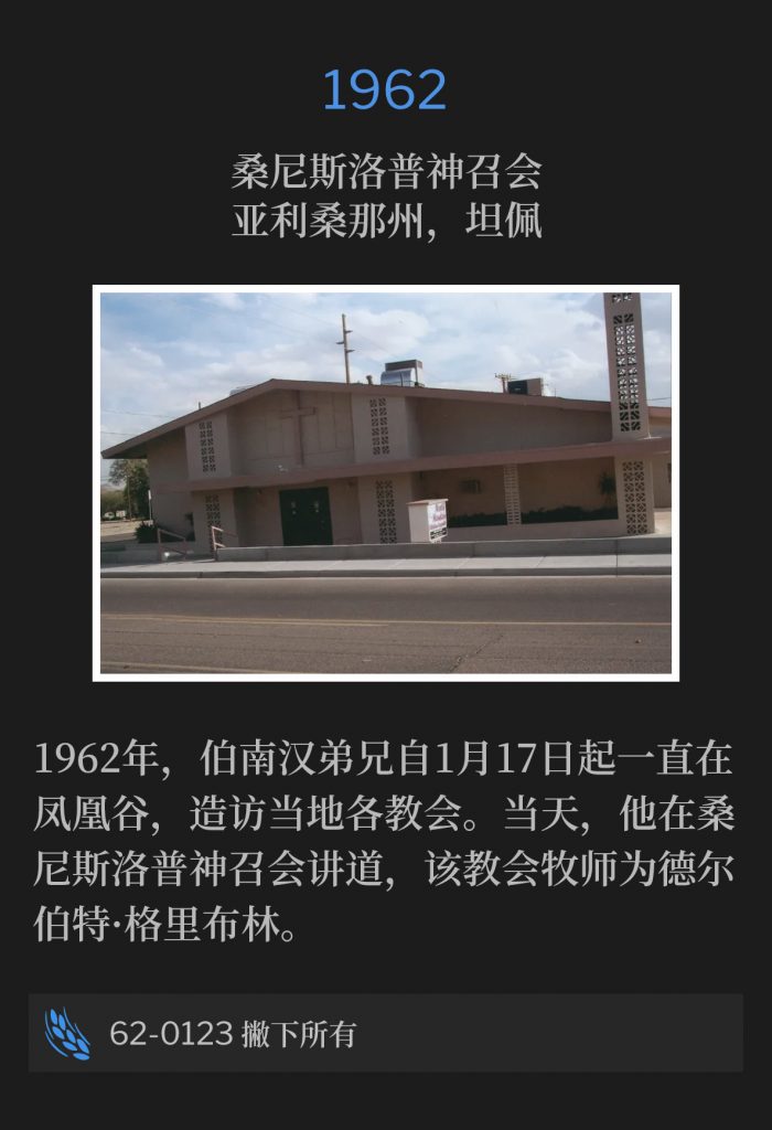 1962:
Sunnyslope Assembly Of God, Tempe, AZ
桑尼斯洛普神召会，亚利桑那州，坦佩

In 1962, Brother Branham had been in the Phoenix valley since January 17th, visiting with the local churches. On this day, he spoke at the Sunnyslope Assembly Of God church, Rev. Delbert Gribbling, Pastor.
1962年，伯南汉弟兄自1月17日起一直在凤凰谷，造访当地各教会。当天，他在桑尼斯洛普神召会讲道，该教会牧师为德尔伯特·格里布林。

62-0123 Forsaking All
62-0123 撇下所有