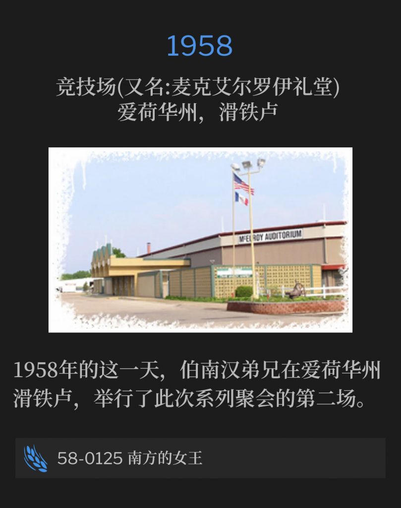 1958:
Hippodrome (aka McElroy Auditorium), Waterloo, IA
竞技场(又名:麦克艾尔罗伊礼堂)，爱荷华州，滑铁卢

Brother Branham was in Waterloo, IA for the second service of the meetings on this day in 1958.
1958年的这一天，伯南汉弟兄在爱荷华州滑铁卢，举行了此次系列聚会的第二场。

58-0125 The Queen Of The South
58-0125 南方的女王
