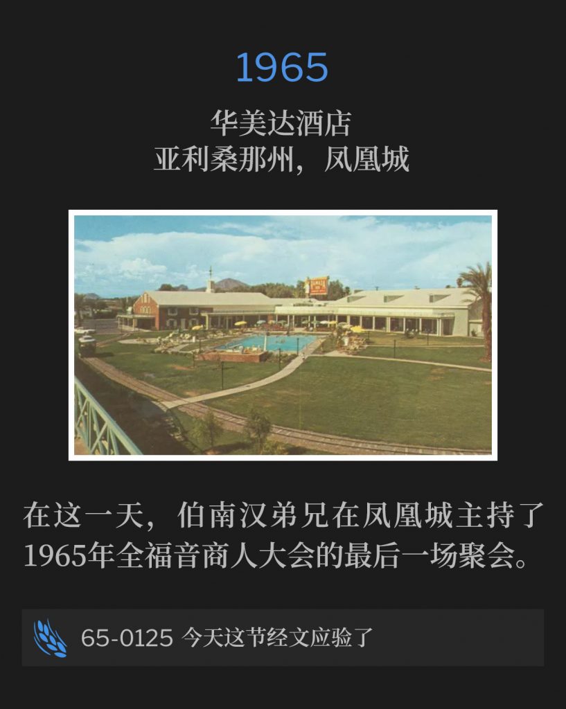 1965：
Ramada Inn, Phoenix, AZ
华美达酒店，亚利桑那州，凤凰城

On this day, Brother Branham was in Phoenix for the closing service of the Full Gospel Businessmen's convention of 1965.
在这一天，伯南汉弟兄在凤凰城主持了1965年全福音商人大会的最后一场聚会。

65-0125 This Day This Scripture ls Fulfilled
65-0125 今天这节经文应验了