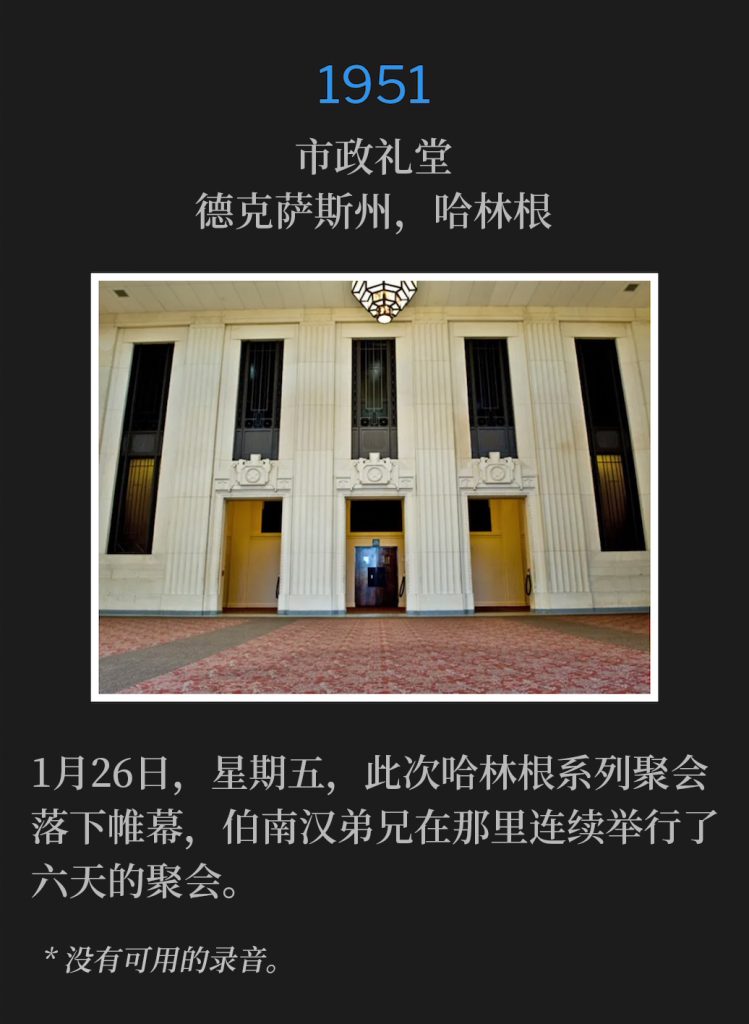 1951:
Municipal Auditorium, Harlingen, TX
市政礼堂，德克萨斯州，哈林根

Friday, January 26th, brought a close to the Harlingen meetings, where Brother Branham held services for six consecutive days.
1月26日，星期五，此次哈林根系列聚会落下帷幕，伯南汉弟兄在那里连续举行了六天的聚会。

* No recordings available.
* 没有可用的录音。
