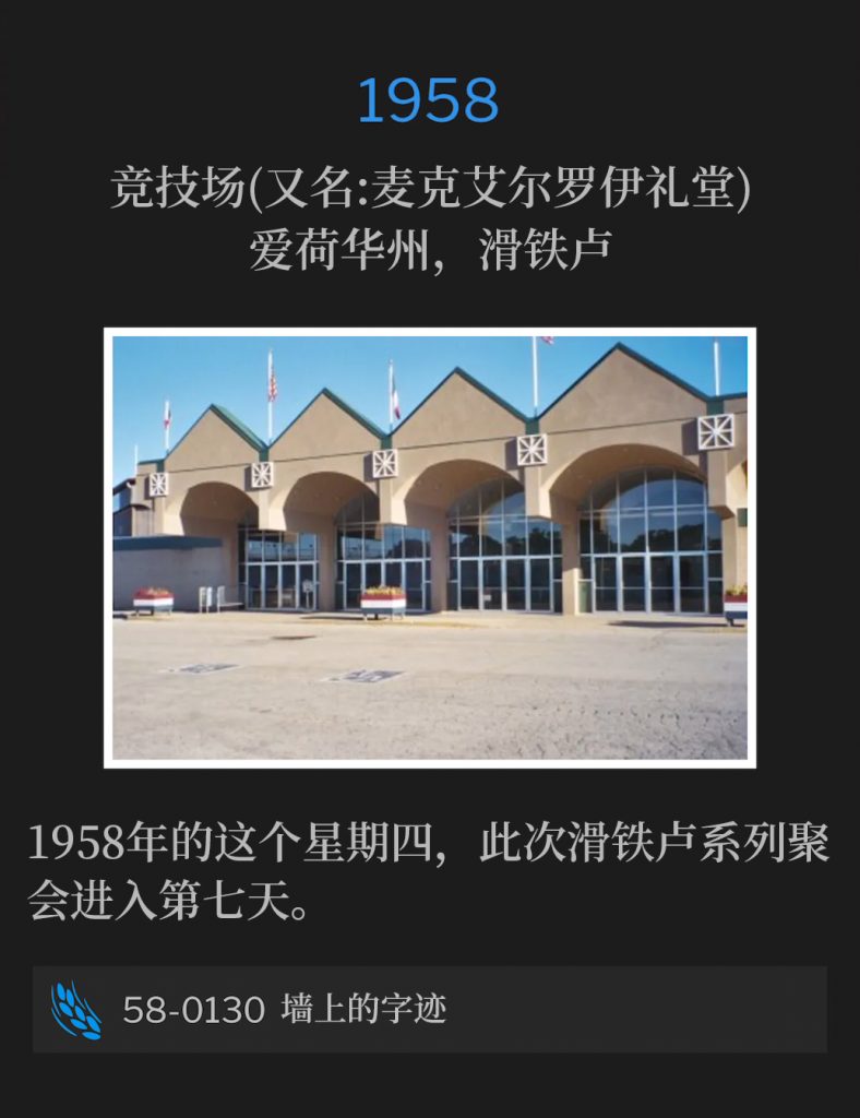 
1958:
Hippodrome (aka McElroy Auditorium), Waterloo, IA
竞技场(又名:麦克艾尔罗伊礼堂)，爱荷华州，滑铁卢

The Waterloo meetings entered the seventh day on this Thursday of 1958.
1958年的这个星期四，此次滑铁卢系列聚会进入第七天。

58-0130 The Handwriting On The Wall
58-0130 墙上的字迹