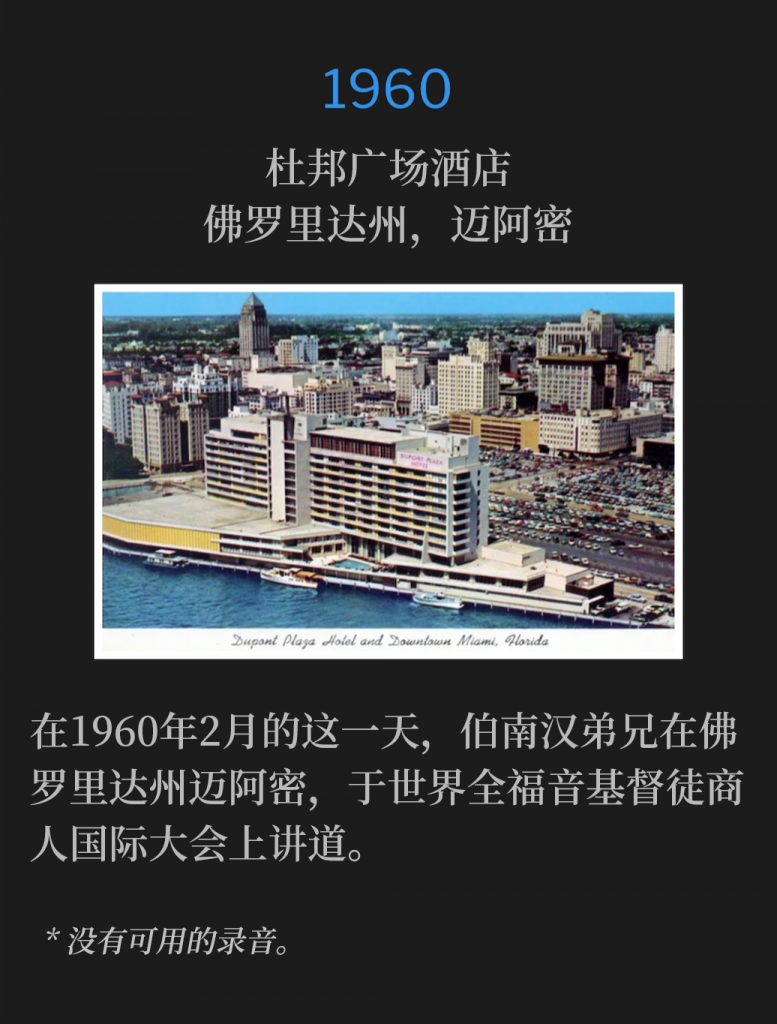 1960：
DuPont Plaza Hotel, Miami, FL
杜邦广场酒店，佛罗里达州，迈阿密

On this February day of 1960, Brother Branham was in Miami, FL, speaking at the World International Convention of the Full Gospel Christian Business Men.
在1960年2月的这一天，伯南汉弟兄在佛罗里达州迈阿密，于世界全福音基督徒商人国际大会上讲道。 

* No recordings available.
* 没有可用的录音。