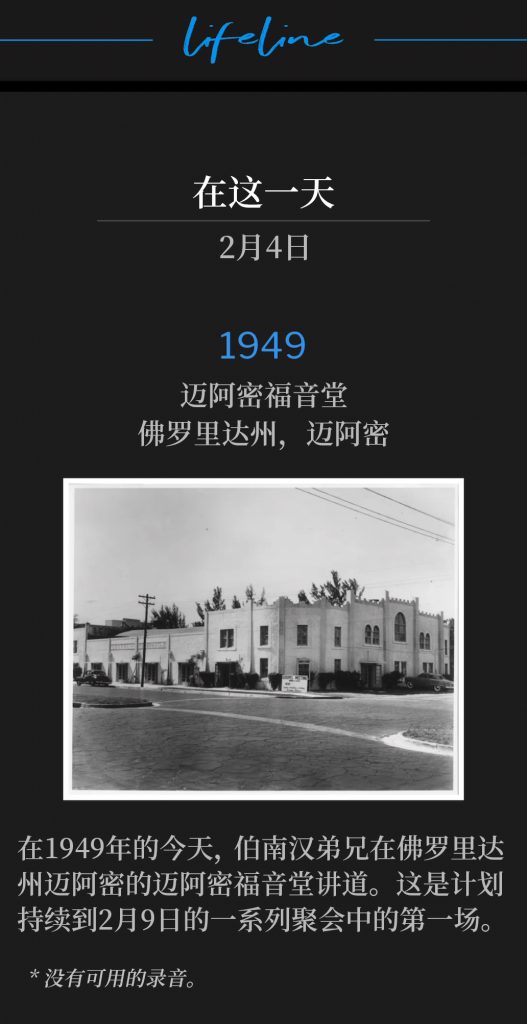 1949：
Miami Gospel Tabernacle, Miami, FL
迈阿密福音堂，佛罗里达州，迈阿密

On this day in 1949, Brother Branham was in Miami, FL, speaking at Miami Gospel Tabernacle. This would be the first of a series of services scheduled through February ninth.
在1949年的今天，伯南汉弟兄在佛罗里达州迈阿密的迈阿密福音堂讲道。这是计划持续到2月9日的一系列聚会中的第一场。

* No recordings available.
* 没有可用的录音。