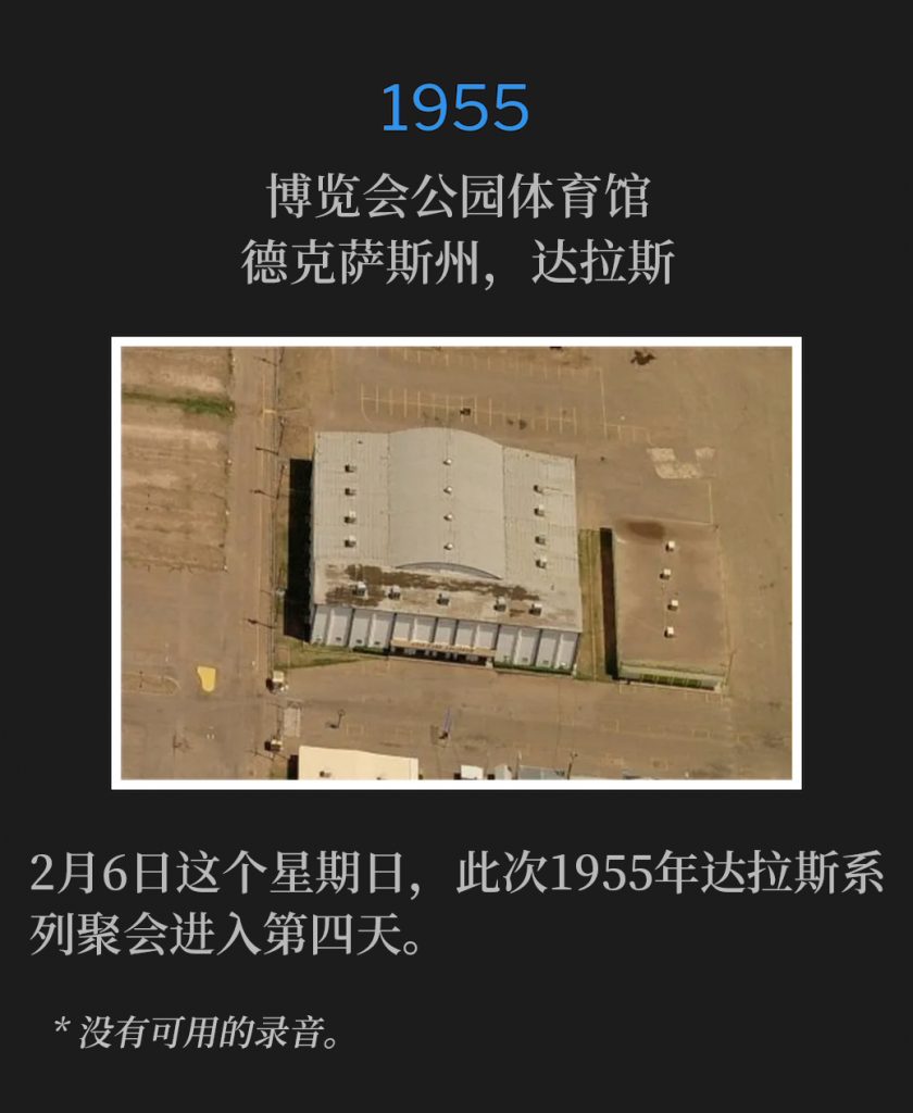 
1955:
Fair Park Coliseum, Dallas, TX
博览会公园体育馆，德克萨斯州，达拉斯

The Dallas meetings of 1955, entered their fourth day on this Sunday, February 6th.
2月6日这个星期日，此次1955年达拉斯系列聚会进入第四天。

* No recordings available.
* 没有可用的录音。