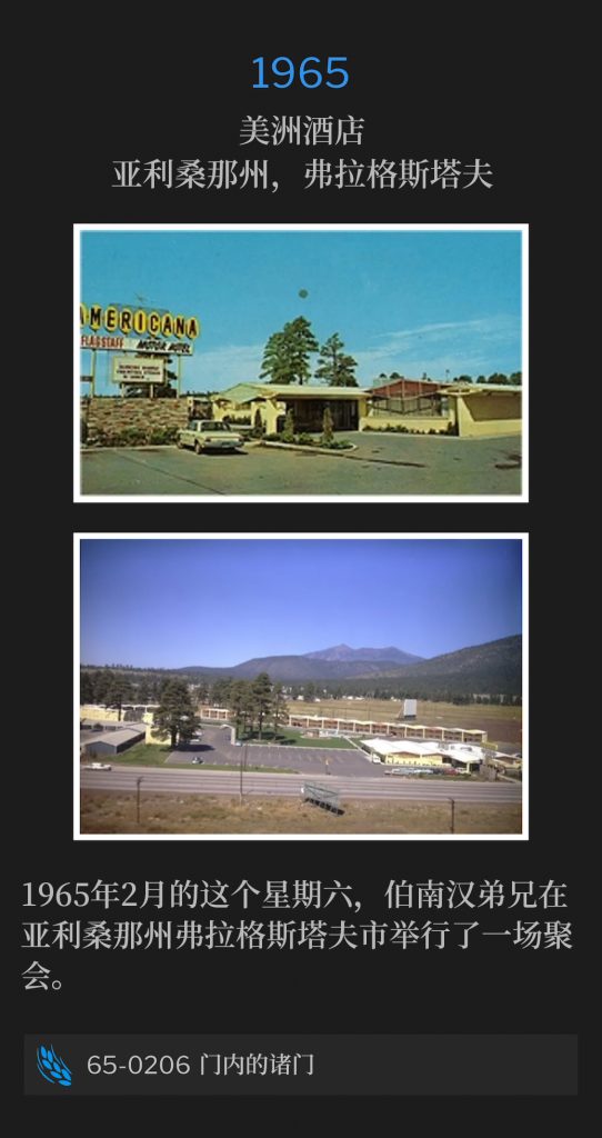 1965:
Americana Hotel, Flagstaff, AZ
美洲酒店，亚利桑那州，弗拉格斯塔夫

Brother Branham was in Flagstaff, AZ, for one service on this February Saturday of 1965.
1965年2月的这个星期六，伯南汉弟兄在亚利桑那州弗拉格斯塔夫市举行了一场聚会。

65-0206 Doors In Door
65-0206 门内的诸门