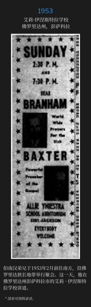 1953:
Allie Yniestra School, Pensacola, FL
艾莉·伊涅斯特拉学校，佛罗里达州，彭萨科拉

Brother Branham traveled south in February of 1953, and held meetings along the Florida Pan Handle. On this day, he was speaking at the Allie Yniestra School, in Pensacola, FL.
伯南汉弟兄于1953年2月前往南方，沿佛罗里达狭长地带举行聚会。这一天，他在佛罗里达州彭萨科拉市的艾莉·伊涅斯特拉学校讲道。

* No recordings available.
* 没有可用的录音。