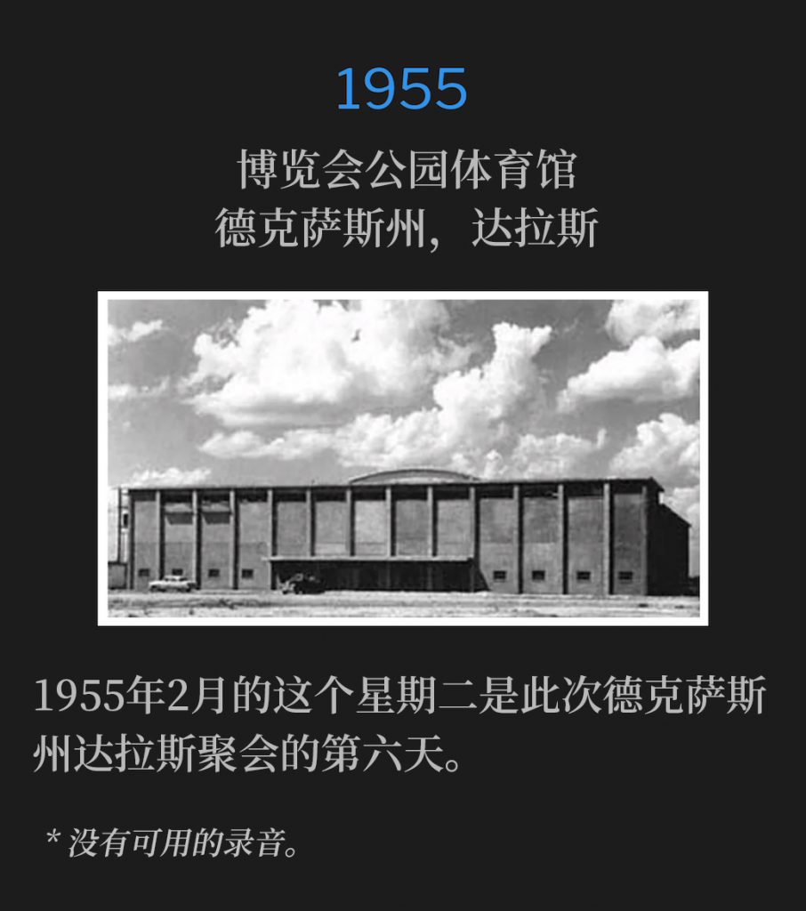 1955:
Fair Park Coliseum, Dallas, TX
博览会公园体育馆，德克萨斯州，达拉斯

Day six of the Dallas, TX meetings fell on this February Tuesday of 1955.
1955年2月的这个星期二是此次德克萨斯州达拉斯聚会的第六天。

* No recordings available.
* 没有可用的录音。
