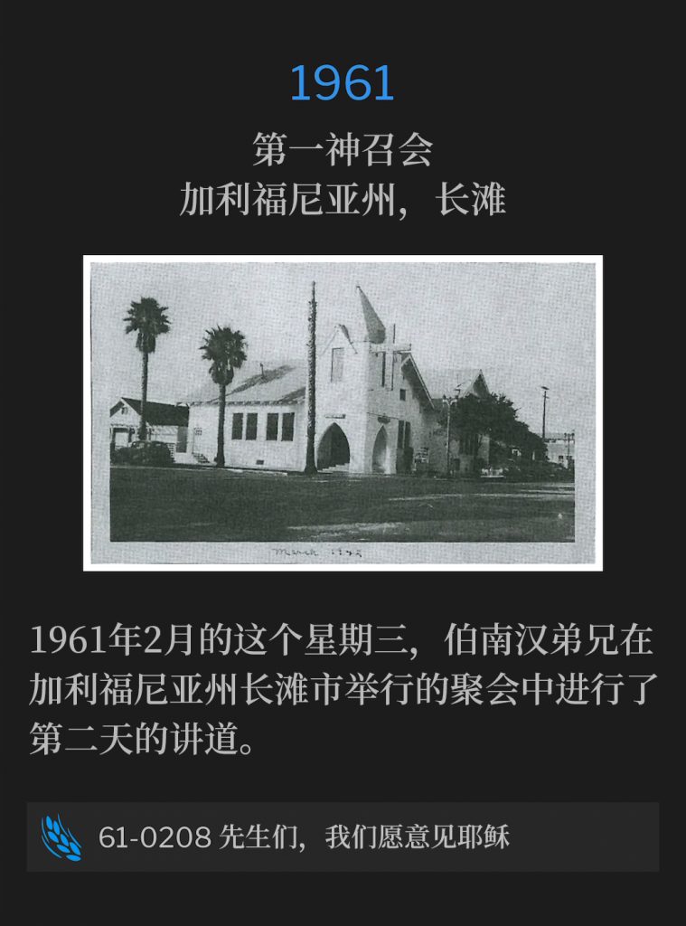 1961:
First Assembly Of God Church, Long Beach, CA
第一神召会，加利福尼亚州，长滩

Brother Branham spoke for the second day of the meetings in Long Beach, CA on this February Wednesday of 1961.
1961年2月的这个星期三，伯南汉弟兄在加利福尼亚州长滩市举行的聚会中进行了第二天的讲道。

61-0208 Sirs, We Would See Jesus
61-0208 先生们，我们愿意见耶稣

