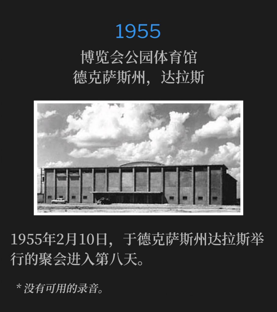 1955:
Fair Park Coliseum, Dallas, TX
博览会公园体育馆，德克萨斯州，达拉斯

The eighth day of the meetings in Dallas, TX occurred on this 10th day of February,1955.
1955年2月10日，于德克萨斯州达拉斯举行的聚会进入第八天。

* No recordings available.
* 没有可用的录音。
