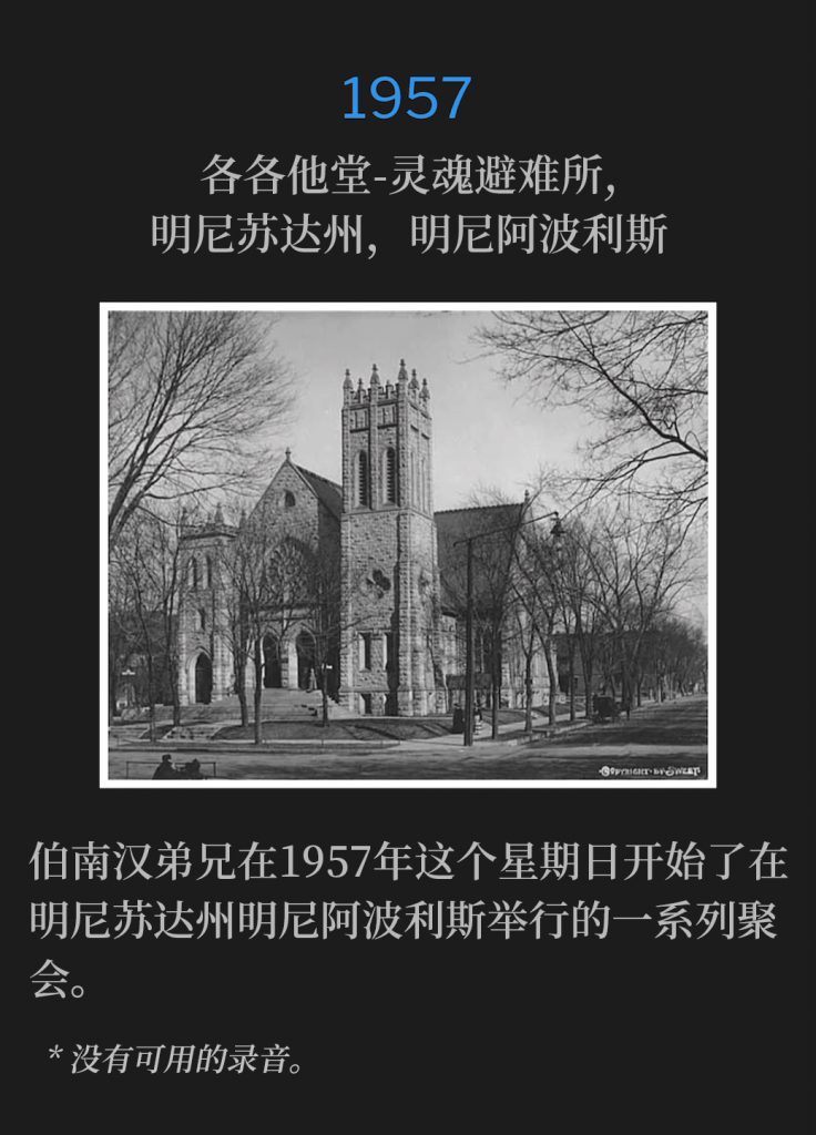 1957:
Calvary Temple-Soul's Harbor, Minneapolis, MN
各各他堂-灵魂避难所, 明尼苏达州，明尼阿波利斯

Brother Branham began a serie of meetings in Minneapolis, MN on this Sunday in 1957.
伯南汉弟兄在1957年这个星期日开始了在明尼苏达州明尼阿波利斯举行的一系列聚会。

* No recordings available.
* 没有可用的录音。