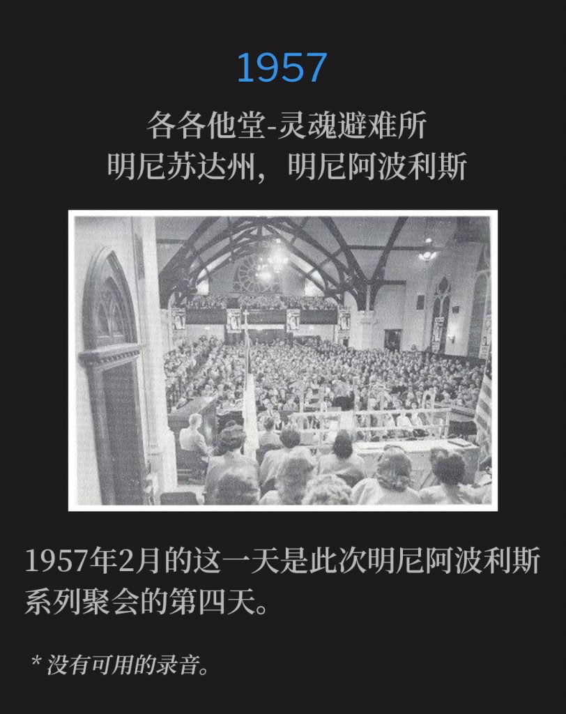 1957:
Calvary Temple-Soul's Harbor, Minneapolis, MN
各各他堂-灵魂避难所，明尼苏达州，明尼阿波利斯

This day was the fourth day of the Minneapolis meetings of February 1957.
1957年2月的这一天是此次明尼阿波利斯系列聚会的第四天。

* No recordings available.
* 没有可用的录音。
