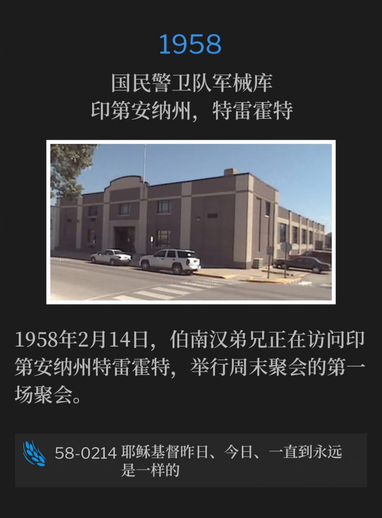 1958:
National Guard Armory, Terre Haute, lN
国民警卫队军械库，印第安纳州，特雷霍特

This 14th day of February, 1958, Brother Branham was visiting Terre Haute, IN, holding the first service of the weekend meetings.
1958年2月14日，伯南汉弟兄正在访问印第安纳州特雷霍特，举行周末聚会的第一场聚会。

58-0214 Jesus Christ The Same Yesterday, Today, And Forever
58-0214 耶稣基督昨日、今日、一直到永远是一样的
