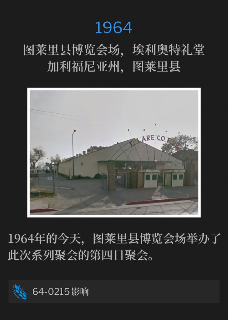 1964:
Elliott Auditorium, Tulare County Fairgrounds, Tulare, CA
图莱里县博览会场，埃利奥特礼堂，加利福尼亚州，图莱里县

On this day in 1964,the Tulare County Fairgrounds hosted the fourth day of the meetings.
1964年的今天，图莱里县博览会场举办了此次系列聚会的第四日聚会。

64-0215 Influences
64-0215 影响
