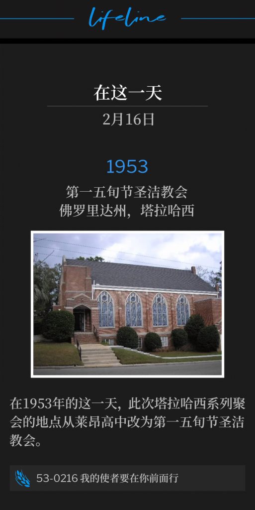 1953:
First Pentecostal Holiness Church, Tallahassee, FL
第一五旬节圣洁教会，佛罗里达州，塔拉哈西

On this day in 1953, the venue for the Tallahassee meetings was changed from Leon High School to the First Pentecostal Holiness Church.
在1953年的这一天，此次塔拉哈西系列聚会的地点从莱昂高中改为第一五旬节圣洁教会。

53-0216 My Angel Shall Go Before Thee
53-0216 我的使者要在你前面行