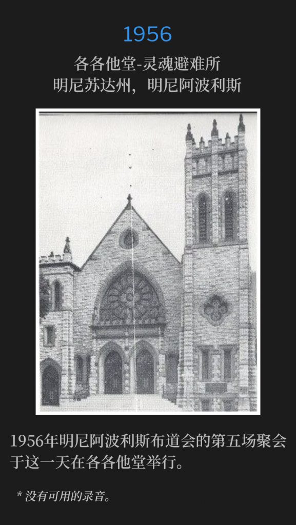 1956:
Calvary Temple-Soul's Harbor, Minneapolis, MN
各各他堂-灵魂避难所，明尼苏达州，明尼阿波利斯

The fifth service of the 1956 Minneapolis campaign was on this day at Calvary Temple church.
1956年明尼阿波利斯布道会的第五场聚会于这一天在各各他堂举行。

* No recordings available.
* 没有可用的录音。
