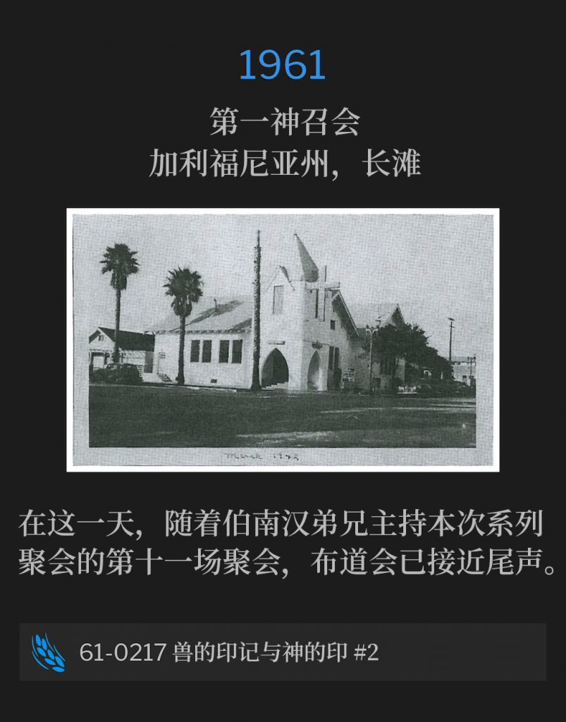1961:
First Assembly Of God Church, Long Beach, CA
第一神召会，加利福尼亚州，长滩

On this day, the campaign was drawing to a close as Brother Branham held the eleventh service of the meeting.
在这一天，随着伯南汉弟兄主持本次系列聚会的第十一场聚会，布道会已接近尾声。 

61-0216 The Mark Of The Beast And The Seal Of God #2
61-0216 兽的印记与神的印 #2
