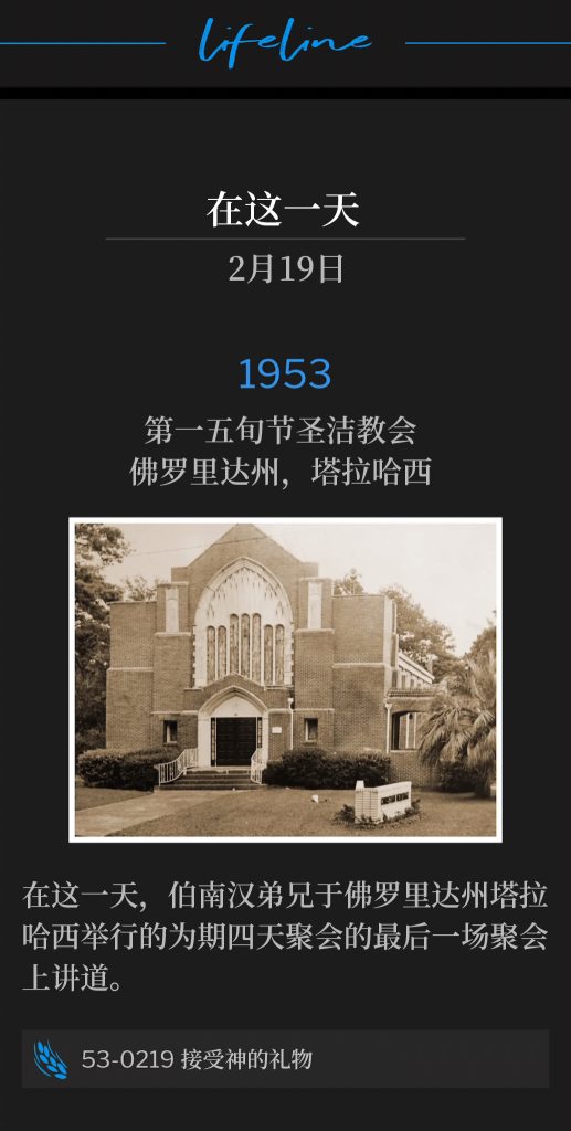 1953:
First Pentecostal Holiness Church, Tallahassee, FL
第一五旬节圣洁教会，佛罗里达州，塔拉哈西

On this day, Brother Branham spoke the closing service of the four day meetings in Tallahassee, FL.
在这一天，伯南汉弟兄于佛罗里达州塔拉哈西举行的为期四天聚会的最后一场聚会上讲道。

53-0219 Accept God's Gift
53-0219 接受神的礼物